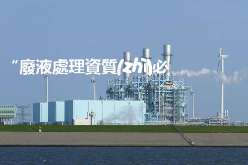 “廢液處理資質(zhì)必備，環(huán)保專家助力綠色以后”